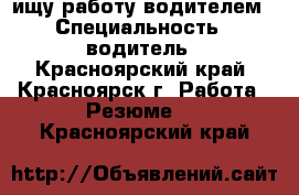 ищу работу водителем › Специальность ­ водитель - Красноярский край, Красноярск г. Работа » Резюме   . Красноярский край